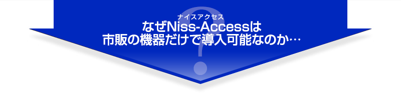 なぜNiss-Access ナイスアクセスは市販の機器だけで導入可能なのか…